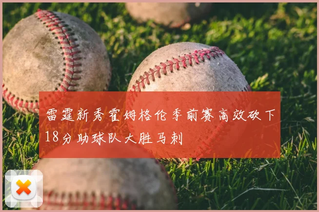 雷霆新秀霍姆格伦季前赛高效砍下18分助球队大胜马刺