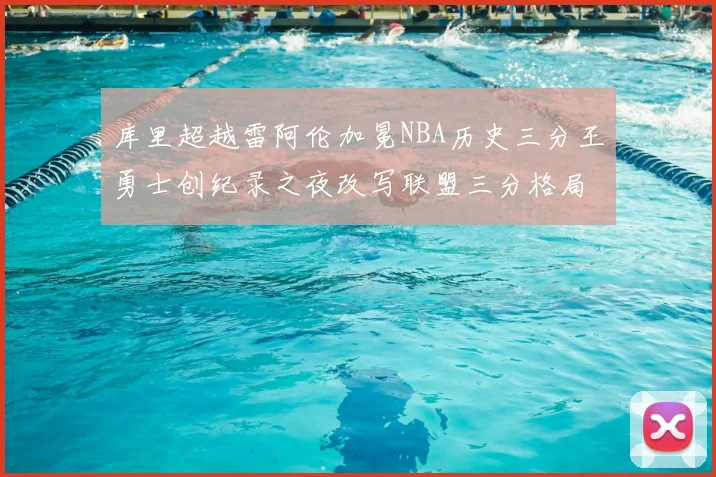 库里超越雷阿伦加冕NBA历史三分王勇士创纪录之夜改写联盟三分格局