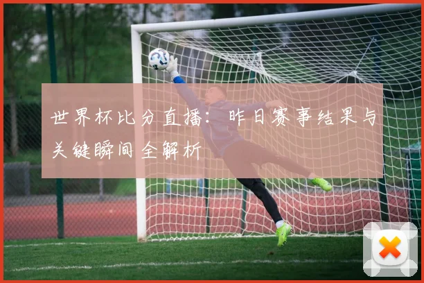 世界杯比分直播：昨日赛事结果与关键瞬间全解析