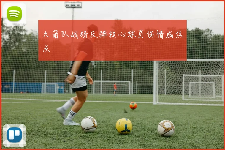 火箭队战绩反弹核心球员伤情成焦点