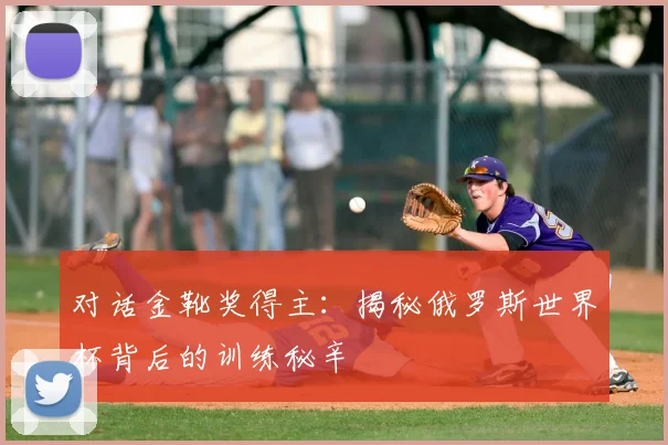 对话金靴奖得主:揭秘俄罗斯世界杯背后的训练秘辛