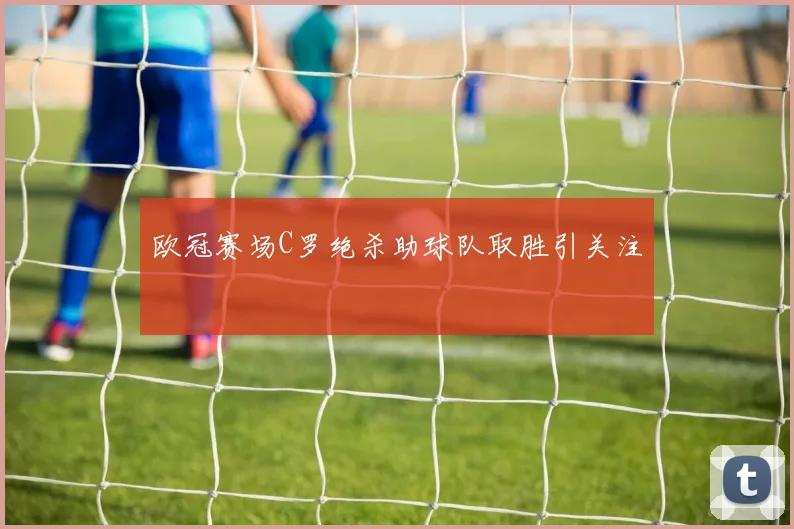 欧冠赛场C罗绝杀助球队取胜引关注