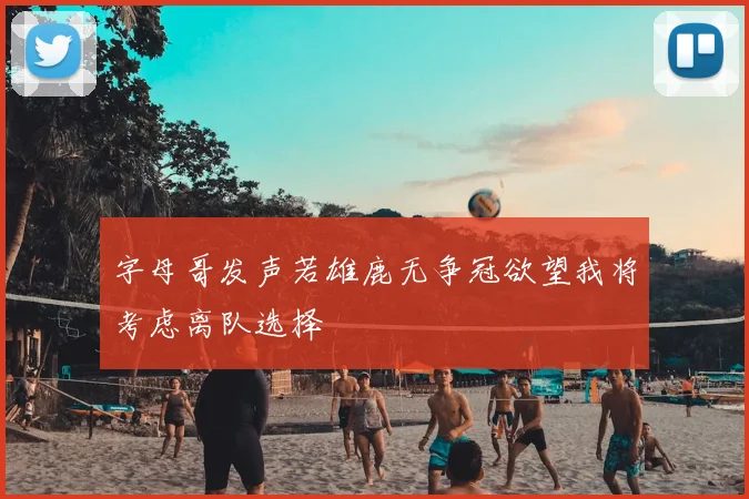 字母哥发声若雄鹿无争冠欲望我将考虑离队选择