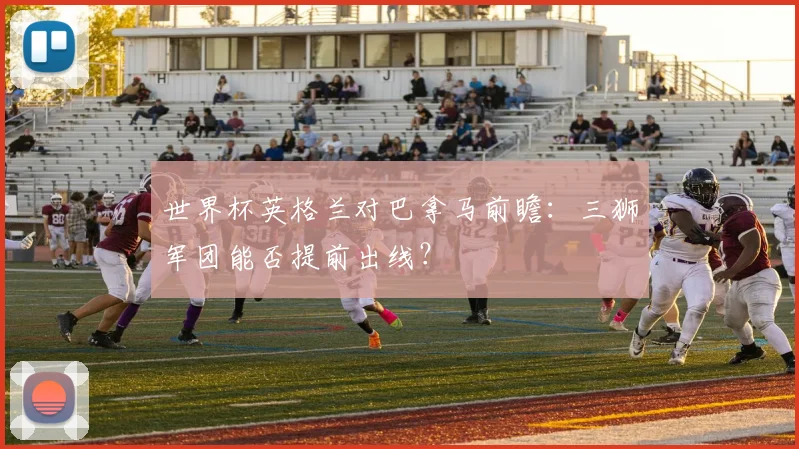 世界杯英格兰对巴拿马前瞻：三狮军团能否提前出线？