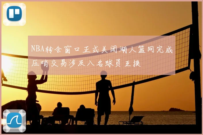 NBA转会窗口正式关闭湖人篮网完成压哨交易涉及八名球员互换