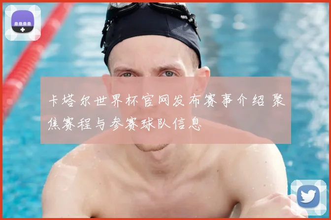卡塔尔世界杯官网发布赛事介绍 聚焦赛程与参赛球队信息