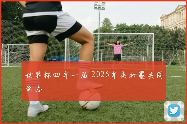 世界杯四年一届 2026年美加墨共同举办