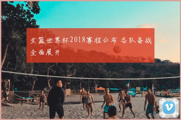 女篮世界杯2018赛程公布 各队备战全面展开