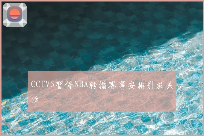 CCTV5暂停NBA转播赛事安排引发关注
