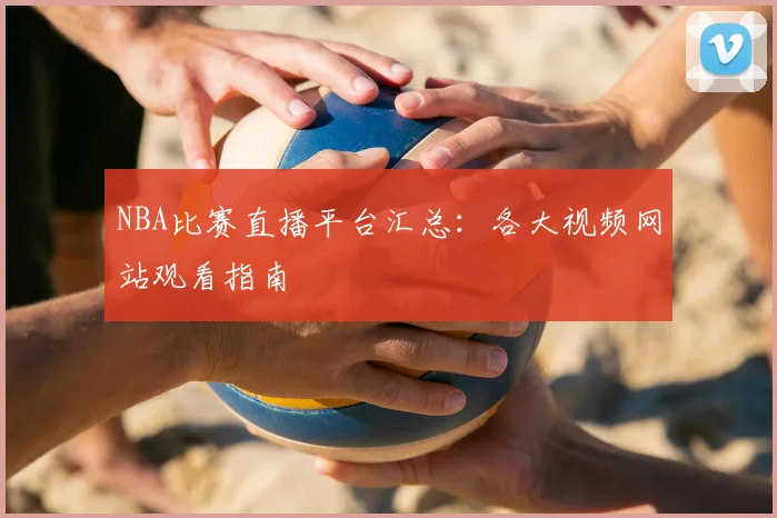 NBA比赛直播平台汇总:各大视频网站观看指南
