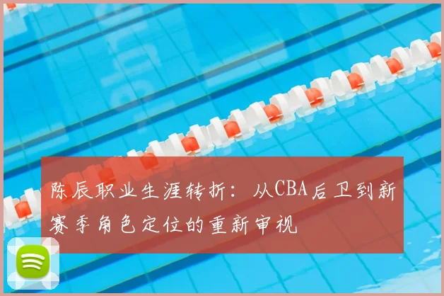 陈辰职业生涯转折：从CBA后卫到新赛季角色定位的重新审视