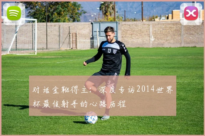 对话金靴得主:深度专访2014世界杯最佳射手的心路历程
