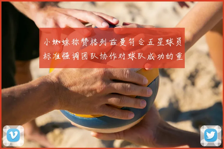 小蜘蛛称赞格列兹曼符合五星球员标准强调团队协作对球队成功的重要性