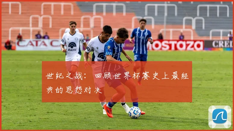 世纪之战:回顾世界杯赛史上最经典的恩怨对决