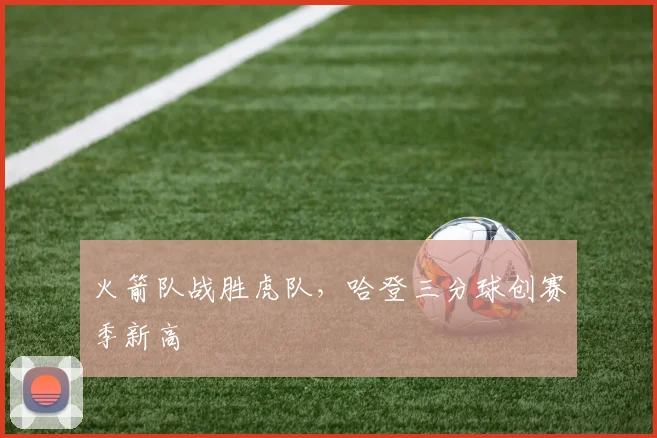 火箭队战胜虎队，哈登三分球创赛季新高