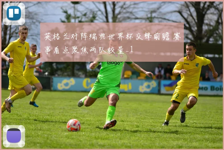 英格兰对阵瑞典世界杯交锋前瞻 赛事看点聚焦两队较量_1