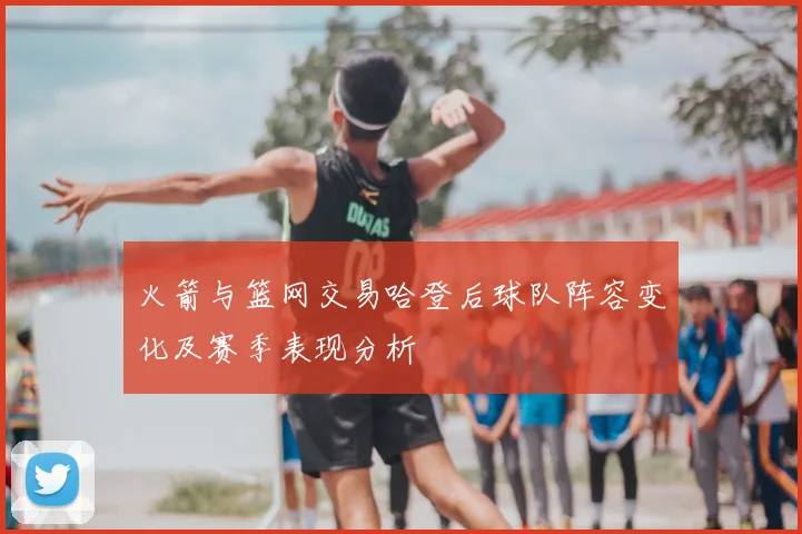 火箭与篮网交易哈登后球队阵容变化及赛季表现分析