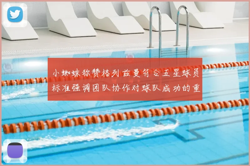 小蜘蛛称赞格列兹曼符合五星球员标准强调团队协作对球队成功的重要性