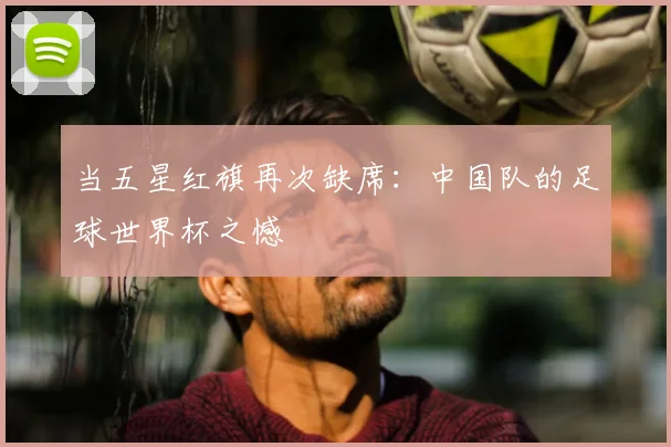 当五星红旗再次缺席：中国队的足球世界杯之憾