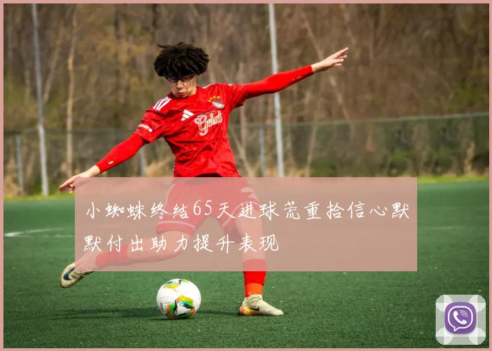 小蜘蛛终结65天进球荒重拾信心默默付出助力提升表现