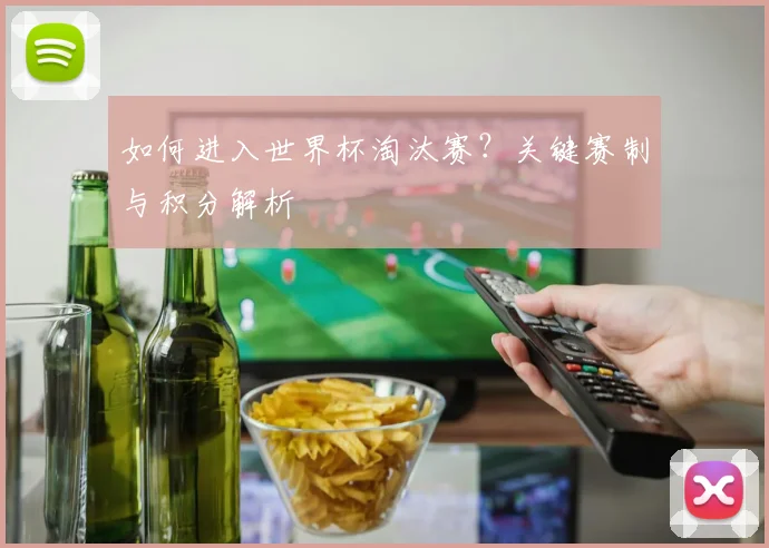 如何进入世界杯淘汰赛?关键赛制与积分解析