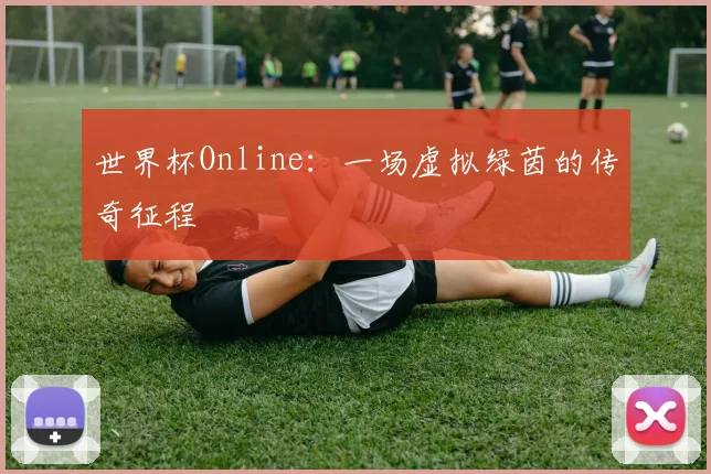 世界杯Online：一场虚拟绿茵的传奇征程