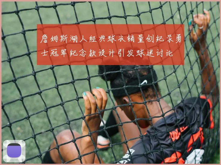 詹姆斯湖人经典球衣销量创纪录勇士冠军纪念款设计引发球迷讨论