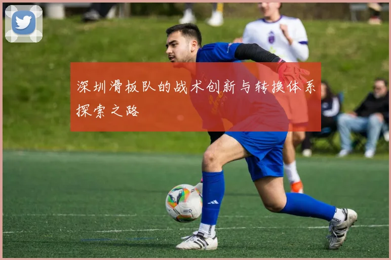 深圳滑板队的战术创新与转换体系探索之路