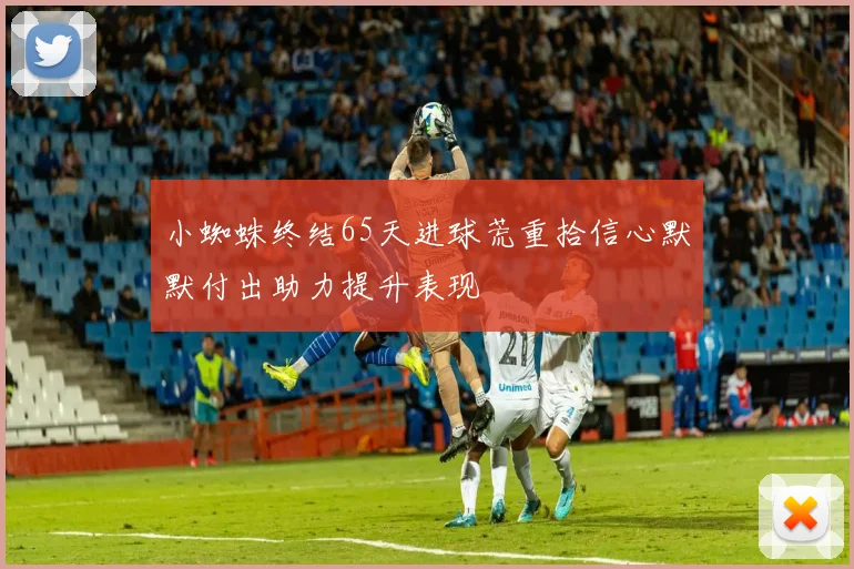 小蜘蛛终结65天进球荒重拾信心默默付出助力提升表现