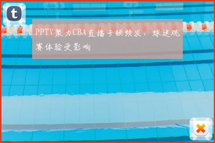 PPTV聚力CBA直播卡顿频发，球迷观赛体验受影响