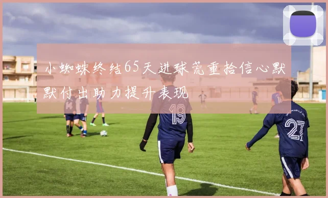 小蜘蛛终结65天进球荒重拾信心默默付出助力提升表现