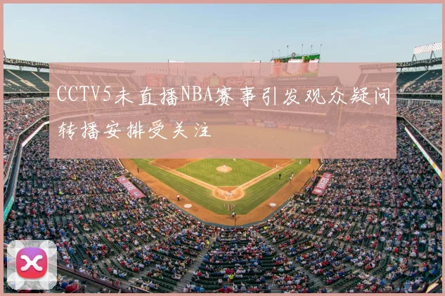 CCTV5未直播NBA赛事引发观众疑问转播安排受关注