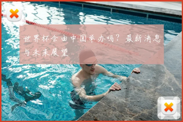 世界杯会由中国举办吗?最新消息与未来展望