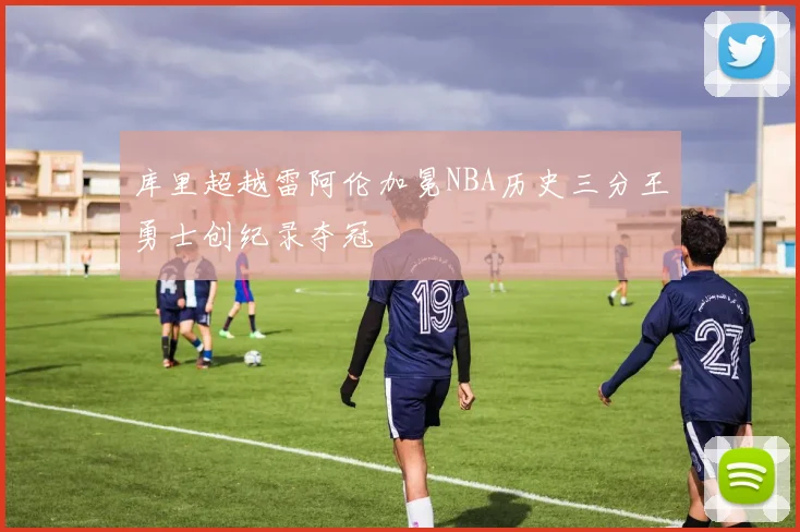 库里超越雷阿伦加冕NBA历史三分王勇士创纪录夺冠
