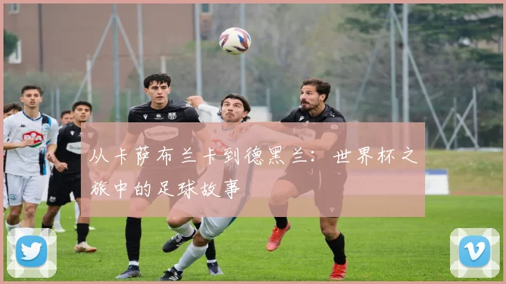 从卡萨布兰卡到德黑兰：世界杯之旅中的足球故事
