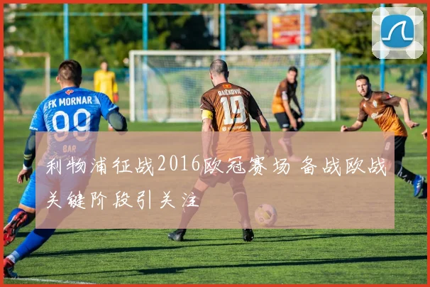 利物浦征战2016欧冠赛场 备战欧战关键阶段引关注