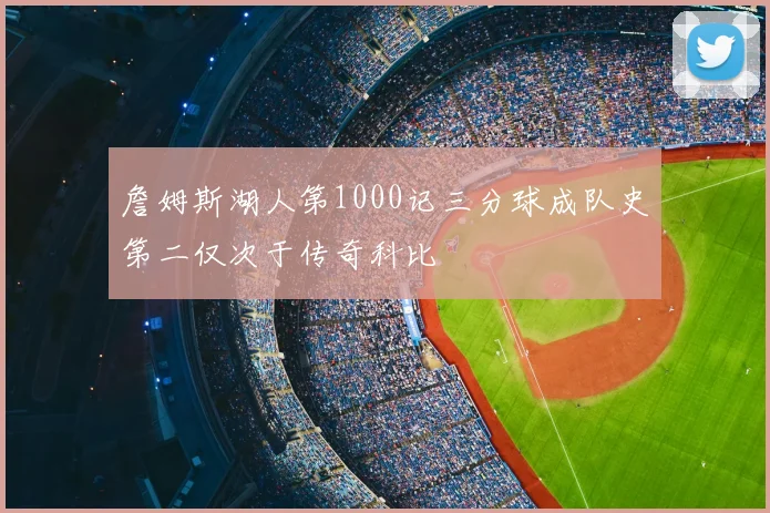 詹姆斯湖人第1000记三分球成队史第二仅次于传奇科比