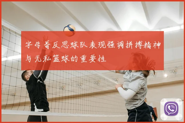 字母哥反思球队表现强调拼搏精神与无私篮球的重要性