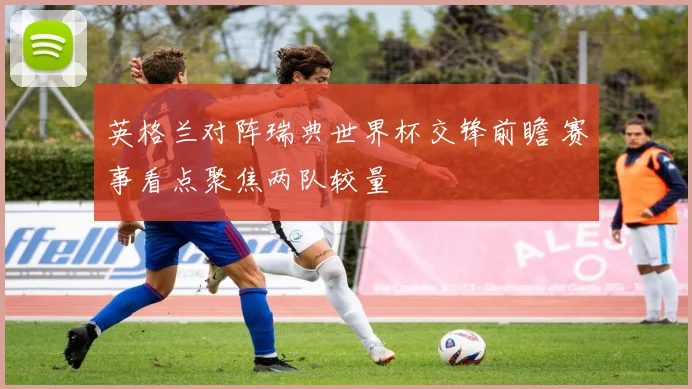 英格兰对阵瑞典世界杯交锋前瞻 赛事看点聚焦两队较量