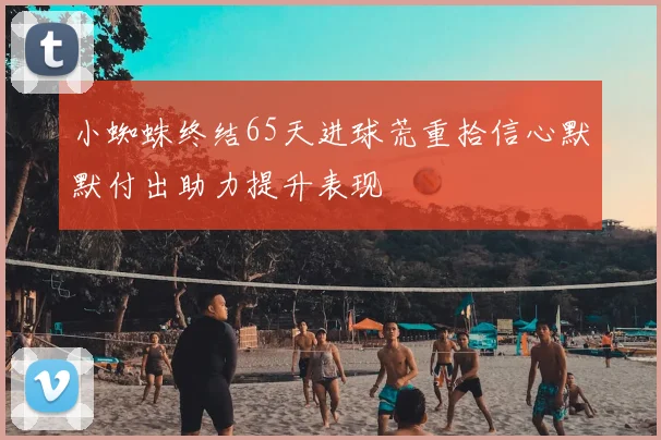 小蜘蛛终结65天进球荒重拾信心默默付出助力提升表现