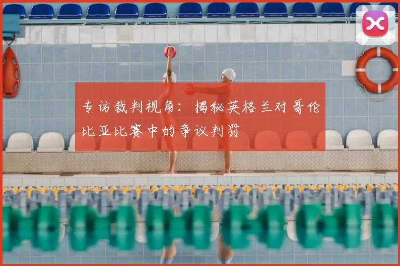 专访裁判视角:揭秘英格兰对哥伦比亚比赛中的争议判罚