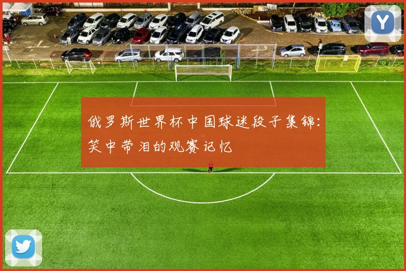 俄罗斯世界杯中国球迷段子集锦:笑中带泪的观赛记忆