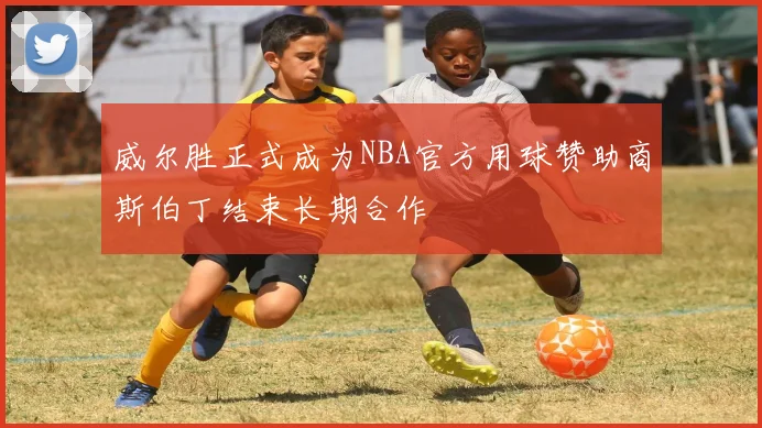 威尔胜正式成为NBA官方用球赞助商斯伯丁结束长期合作