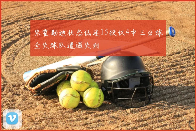 朱霍勒迪状态低迷15投仅4中三分球全失球队遭遇失利
