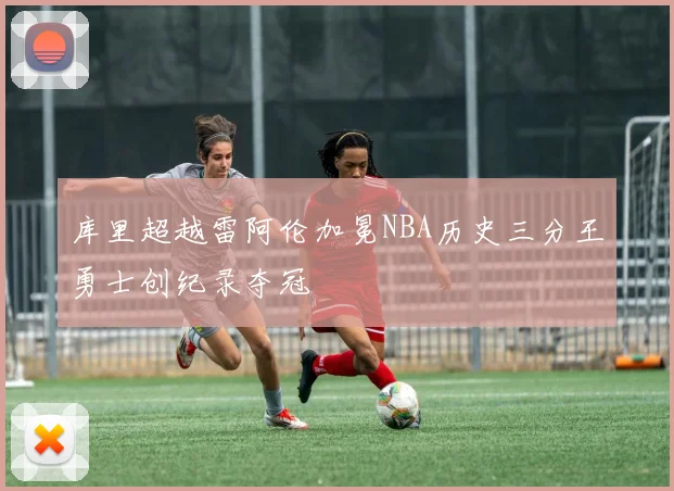 库里超越雷阿伦加冕NBA历史三分王勇士创纪录夺冠