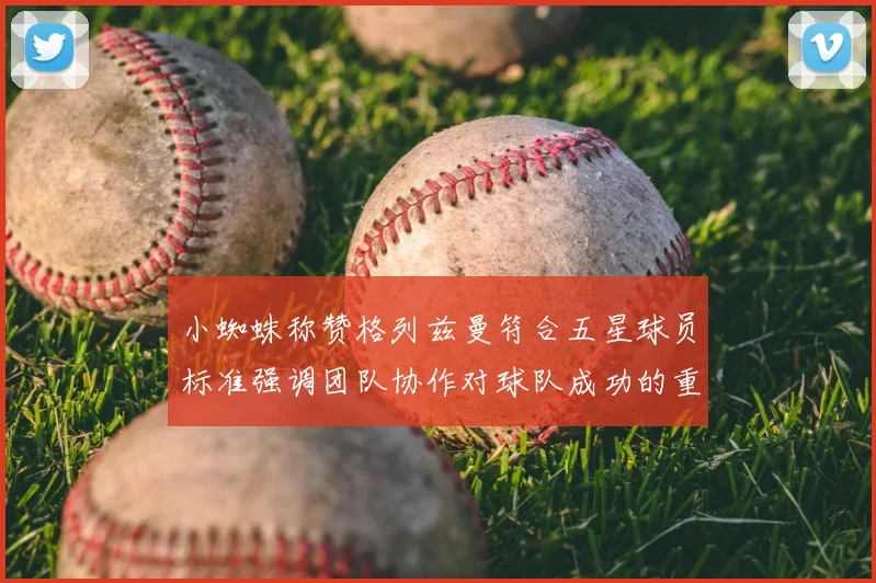 小蜘蛛称赞格列兹曼符合五星球员标准强调团队协作对球队成功的重要性