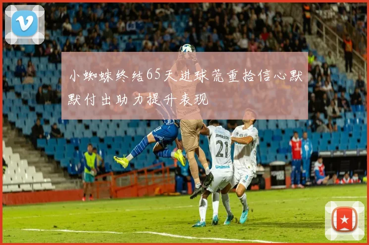 小蜘蛛终结65天进球荒重拾信心默默付出助力提升表现
