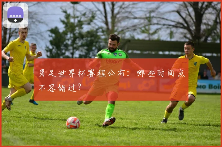 男足世界杯赛程公布：哪些时间点不容错过？