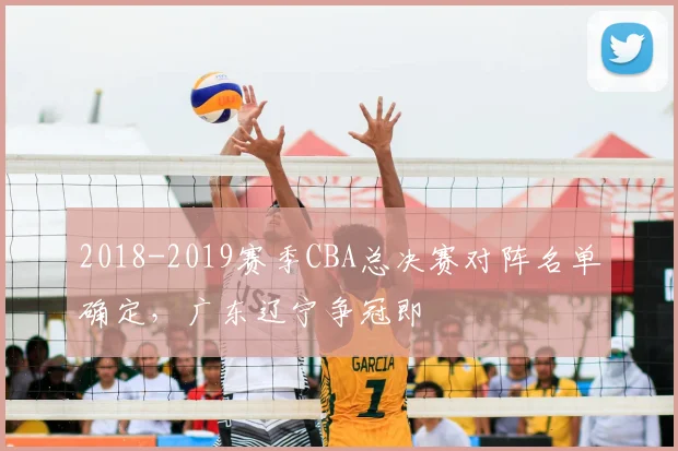 2018-2019赛季CBA总决赛对阵名单确定，广东辽宁争冠即