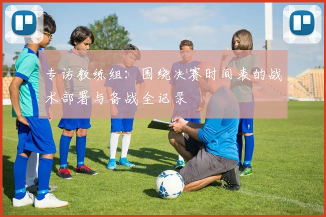 专访教练组：围绕决赛时间表的战术部署与备战全记录
